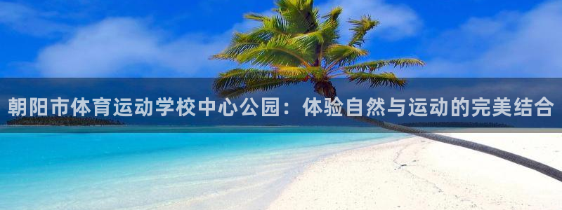谈球吧：朝阳市体育运动学校中心公园：体验自然与运动的完美结合